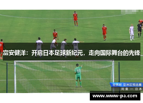 富安健洋:开启日本足球新纪元,走向国际舞台的先锋 富安健洋:开启日本足球新纪元,走向国际舞台的先锋