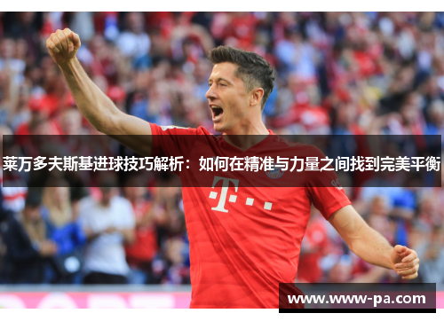 莱万多夫斯基进球技巧解析：如何在精准与力量之间找到完美平衡