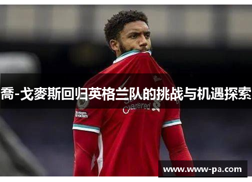 喬-戈麥斯回归英格兰队的挑战与机遇探索