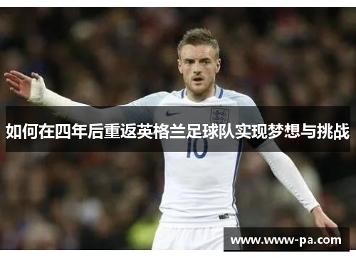 如何在四年后重返英格兰足球队实现梦想与挑战 如何在四年后重返英格兰足球队实现梦想与挑战