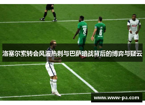 洛塞尔索转会风波热刺与巴萨暗战背后的博弈与疑云