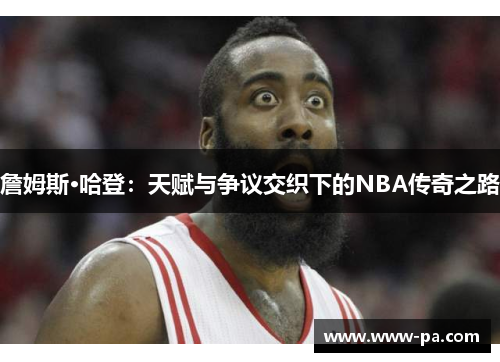 詹姆斯·哈登：天赋与争议交织下的NBA传奇之路