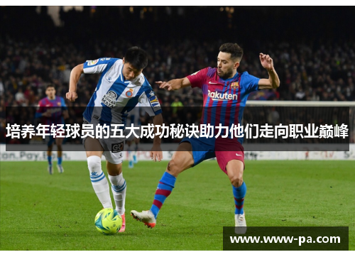 培养年轻球员的五大成功秘诀助力他们走向职业巅峰