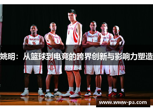 姚明：从篮球到电竞的跨界创新与影响力塑造