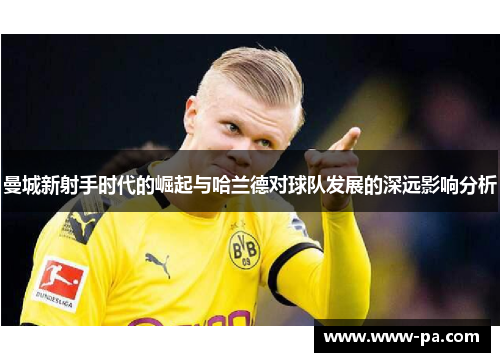 曼城新射手时代的崛起与哈兰德对球队发展的深远影响分析