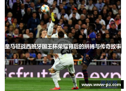 皇马征战西班牙国王杯荣耀背后的拼搏与传奇故事