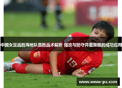 中国女足战胜海地队首胜战术解析 强攻与防守并重策略的成功应用