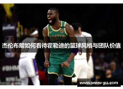 杰伦布朗如何看待霍勒迪的篮球风格与团队价值 杰伦布朗如何看待霍勒迪的篮球风格与团队价值