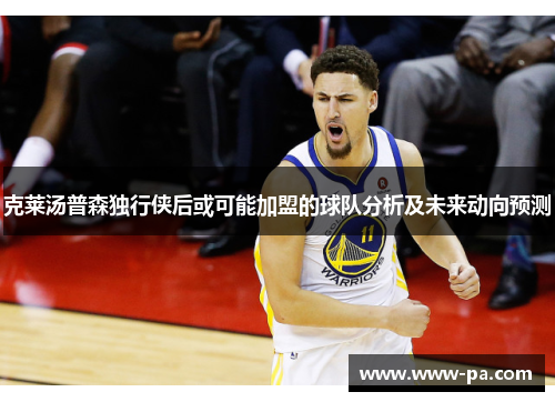 克莱汤普森独行侠后或可能加盟的球队分析及未来动向预测