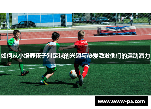 如何从小培养孩子对足球的兴趣与热爱激发他们的运动潜力