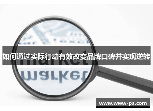 如何通过实际行动有效改变品牌口碑并实现逆转
