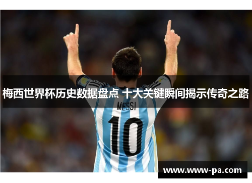 梅西世界杯历史数据盘点 十大关键瞬间揭示传奇之路