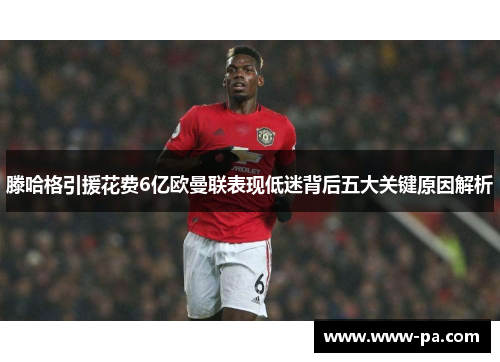 滕哈格引援花费6亿欧曼联表现低迷背后五大关键原因解析