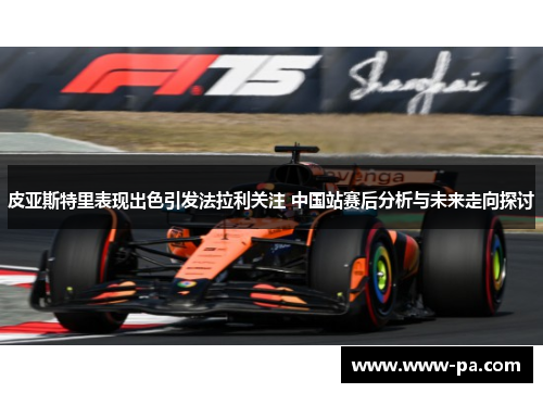 皮亚斯特里表现出色引发法拉利关注 中国站赛后分析与未来走向探讨