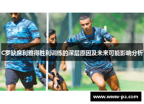 C罗缺席利雅得胜利训练的深层原因及未来可能影响分析