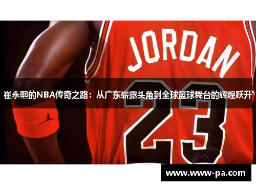 崔永熙的NBA传奇之路:从广东崭露头角到全球篮球舞台的辉煌跃升 崔永熙的NBA传奇之路:从广东崭露头角到全球篮球舞台的辉煌跃升