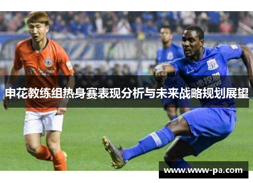 申花教练组热身赛表现分析与未来战略规划展望
