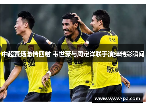 中超赛场激情四射 韦世豪与周定洋联手演绎精彩瞬间