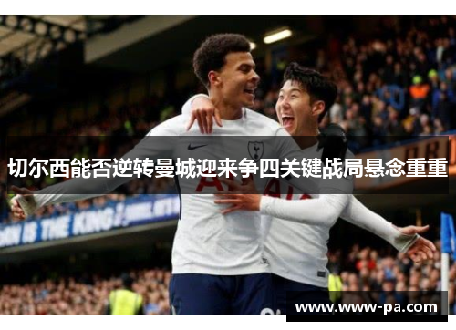 切尔西能否逆转曼城迎来争四关键战局悬念重重