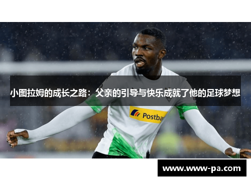 小图拉姆的成长之路：父亲的引导与快乐成就了他的足球梦想