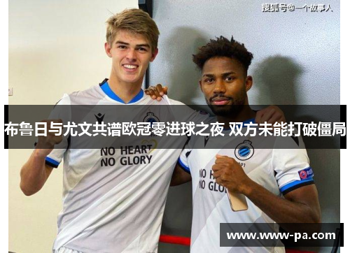 布鲁日与尤文共谱欧冠零进球之夜 双方未能打破僵局