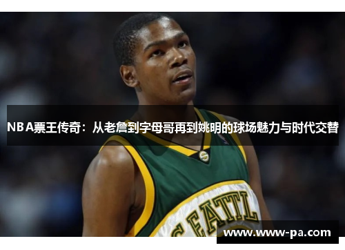NBA票王传奇：从老詹到字母哥再到姚明的球场魅力与时代交替