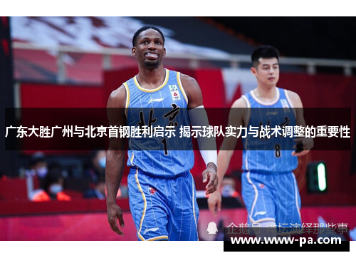 广东大胜广州与北京首钢胜利启示 揭示球队实力与战术调整的重要性 广东大胜广州与北京首钢胜利启示 揭示球队实力与战术调整的重要性