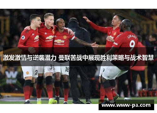激发激情与逆袭潜力 曼联苦战中展现胜利策略与战术智慧