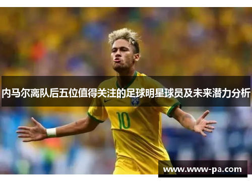 内马尔离队后五位值得关注的足球明星球员及未来潜力分析