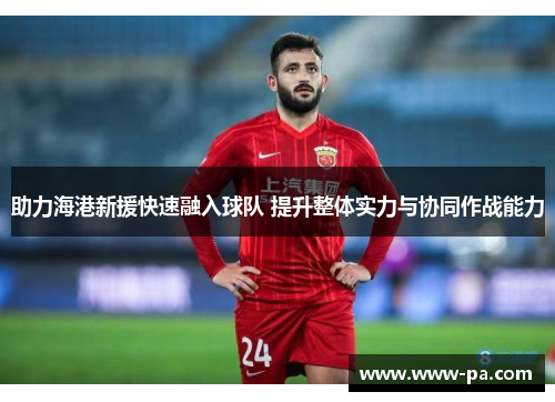 助力海港新援快速融入球队 提升整体实力与协同作战能力
