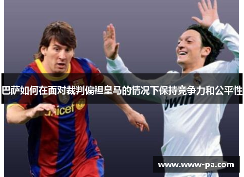 巴萨如何在面对裁判偏袒皇马的情况下保持竞争力和公平性