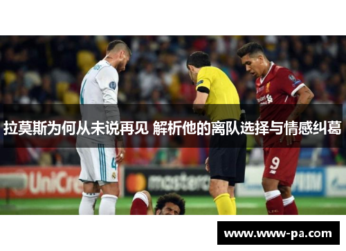 拉莫斯为何从未说再见 解析他的离队选择与情感纠葛