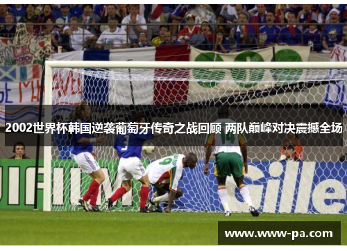 2002世界杯韩国逆袭葡萄牙传奇之战回顾 两队巅峰对决震撼全场