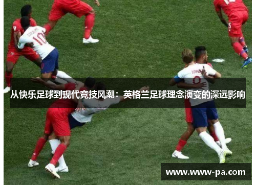 从快乐足球到现代竞技风潮：英格兰足球理念演变的深远影响
