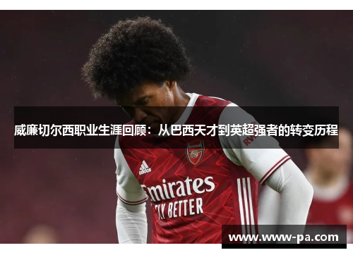 威廉切尔西职业生涯回顾：从巴西天才到英超强者的转变历程