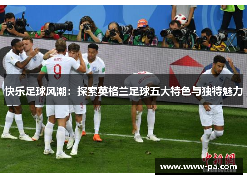 快乐足球风潮：探索英格兰足球五大特色与独特魅力