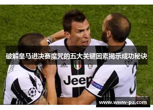 破解皇马进决赛魔咒的五大关键因素揭示成功秘诀 破解皇马进决赛魔咒的五大关键因素揭示成功秘诀