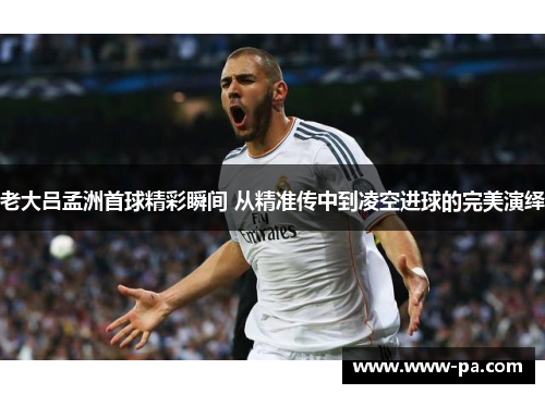 老大吕孟洲首球精彩瞬间 从精准传中到凌空进球的完美演绎