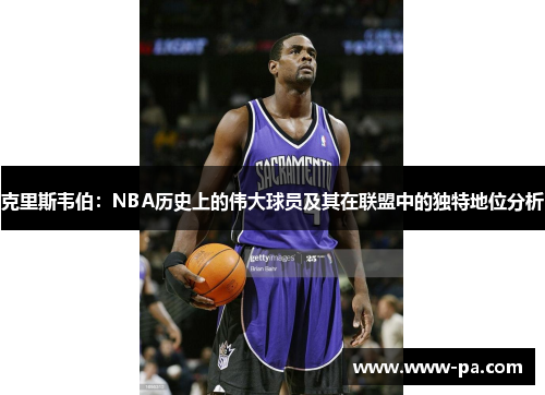 克里斯韦伯：NBA历史上的伟大球员及其在联盟中的独特地位分析