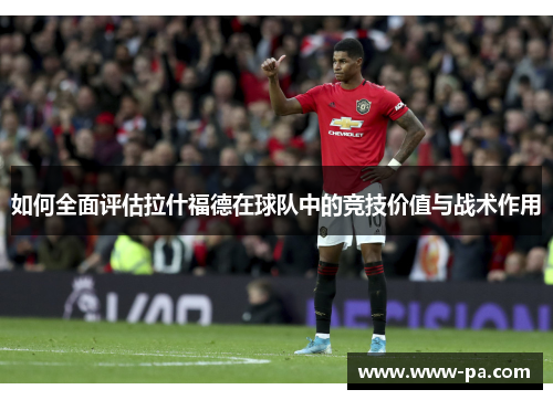 如何全面评估拉什福德在球队中的竞技价值与战术作用