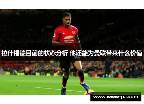 拉什福德目前的状态分析 他还能为曼联带来什么价值