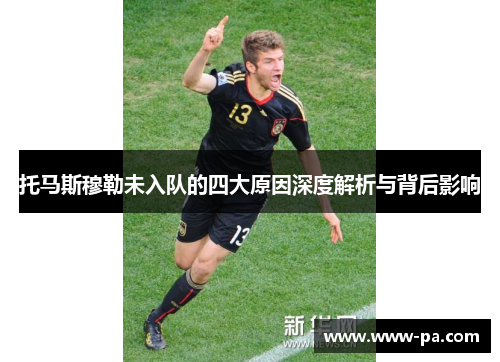 托马斯穆勒未入队的四大原因深度解析与背后影响