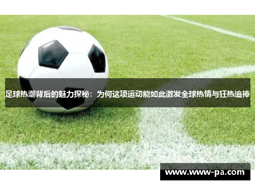 足球热潮背后的魅力探秘：为何这项运动能如此激发全球热情与狂热追捧