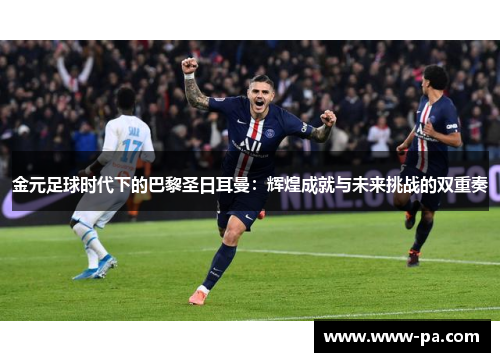 金元足球时代下的巴黎圣日耳曼:辉煌成就与未来挑战的双重奏 金元足球时代下的巴黎圣日耳曼:辉煌成就与未来挑战的双重奏