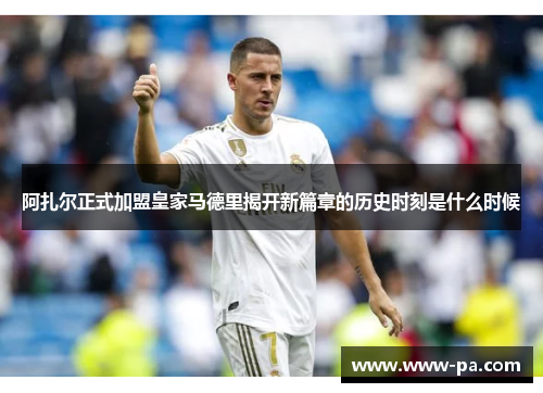 阿扎尔正式加盟皇家马德里揭开新篇章的历史时刻是什么时候