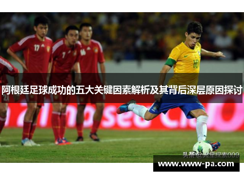 阿根廷足球成功的五大关键因素解析及其背后深层原因探讨