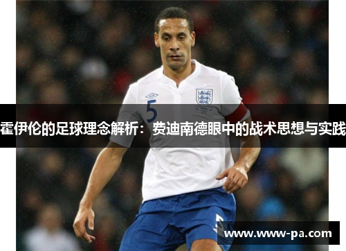 霍伊伦的足球理念解析：费迪南德眼中的战术思想与实践