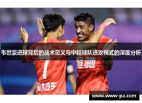韦世豪进球背后的战术意义与中超球队进攻模式的深度分析