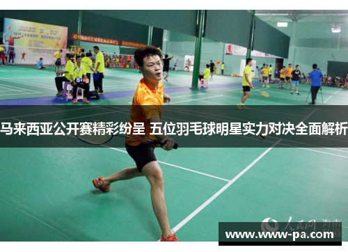 马来西亚公开赛精彩纷呈 五位羽毛球明星实力对决全面解析