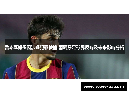 鲁本塞梅多因涉嫌犯罪被捕 葡萄牙足球界反响及未来影响分析